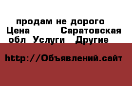 продам не дорого › Цена ­ 800 - Саратовская обл. Услуги » Другие   